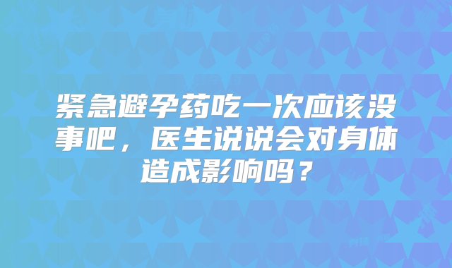 紧急避孕药吃一次应该没事吧，医生说说会对身体造成影响吗？