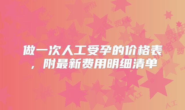 做一次人工受孕的价格表，附最新费用明细清单