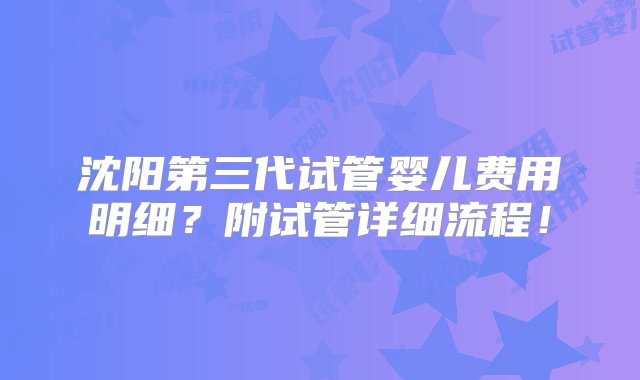 沈阳第三代试管婴儿费用明细？附试管详细流程！