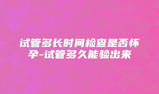 试管多长时间检查是否怀孕-试管多久能验出来