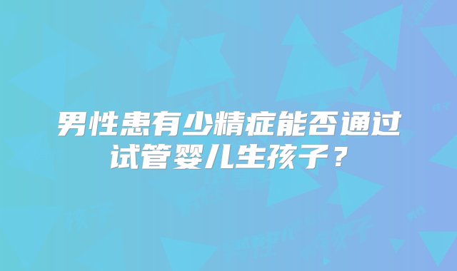 男性患有少精症能否通过试管婴儿生孩子？