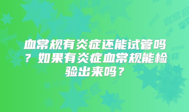 血常规有炎症还能试管吗？如果有炎症血常规能检验出来吗？