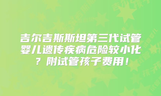 吉尔吉斯斯坦第三代试管婴儿遗传疾病危险较小化？附试管孩子费用！