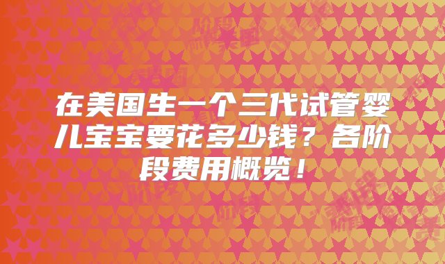 在美国生一个三代试管婴儿宝宝要花多少钱？各阶段费用概览！