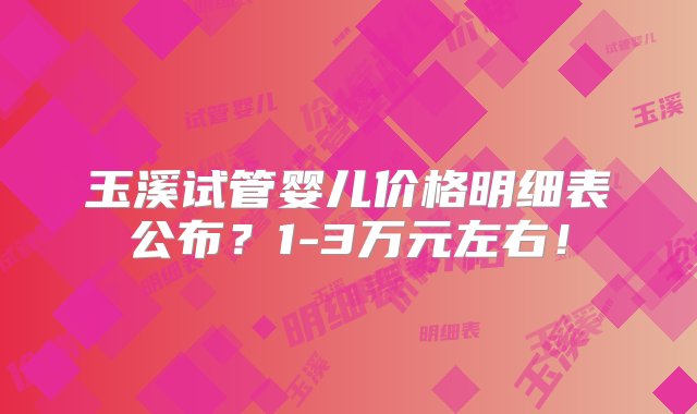 玉溪试管婴儿价格明细表公布？1-3万元左右！