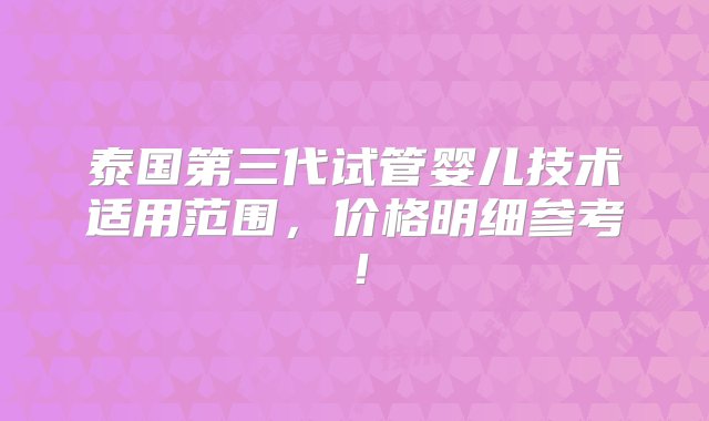 泰国第三代试管婴儿技术适用范围，价格明细参考！