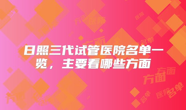 日照三代试管医院名单一览，主要看哪些方面