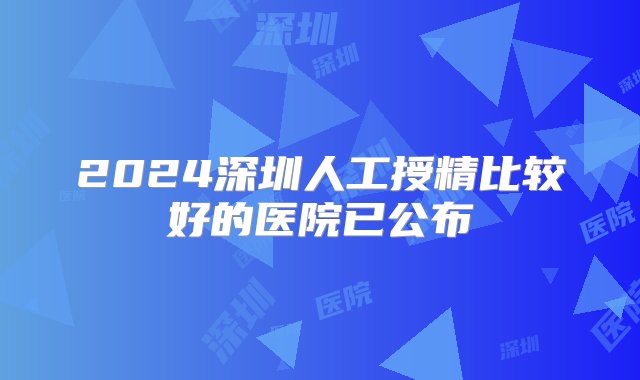 2024深圳人工授精比较好的医院已公布