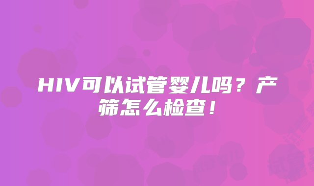 HIV可以试管婴儿吗？产筛怎么检查！