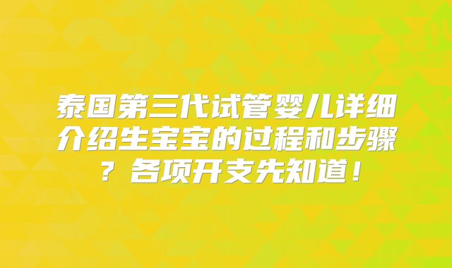 泰国第三代试管婴儿详细介绍生宝宝的过程和步骤？各项开支先知道！