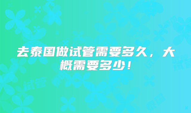 去泰国做试管需要多久，大概需要多少！