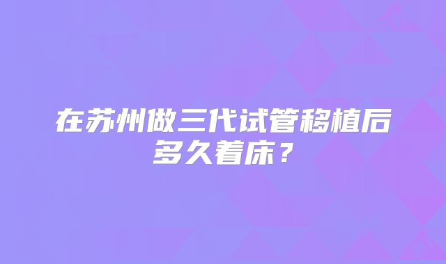 在苏州做三代试管移植后多久着床？