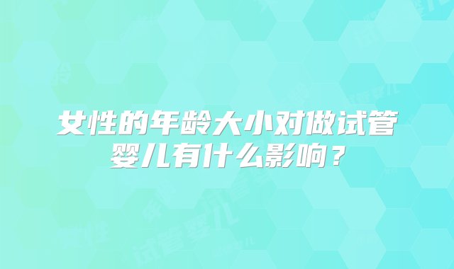 女性的年龄大小对做试管婴儿有什么影响？