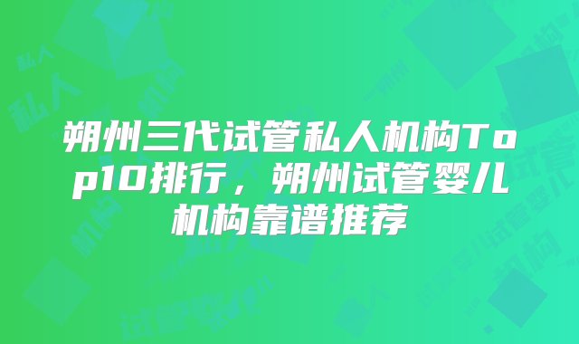 朔州三代试管私人机构Top10排行，朔州试管婴儿机构靠谱推荐