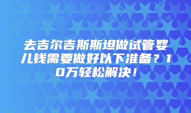 去吉尔吉斯斯坦做试管婴儿钱需要做好以下准备？10万轻松解决！