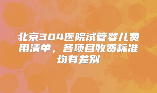 北京304医院试管婴儿费用清单，各项目收费标准均有差别