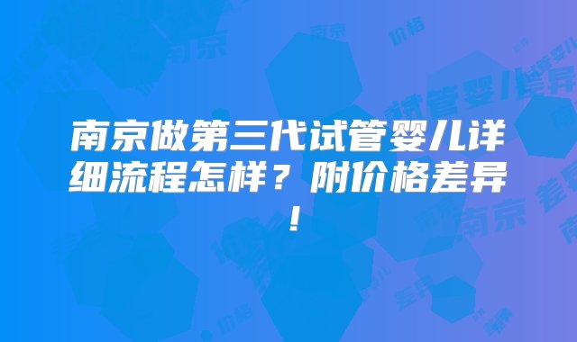 南京做第三代试管婴儿详细流程怎样？附价格差异！