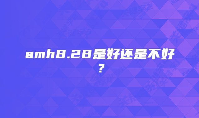 amh8.28是好还是不好？