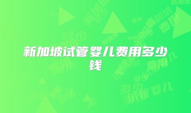 新加坡试管婴儿费用多少钱