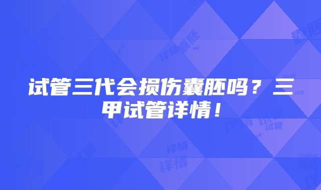 试管三代会损伤囊胚吗？三甲试管详情！