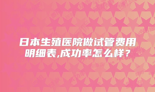 日本生殖医院做试管费用明细表,成功率怎么样？