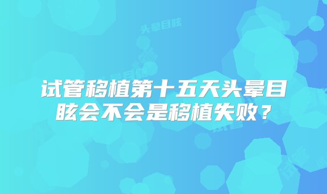 试管移植第十五天头晕目眩会不会是移植失败？