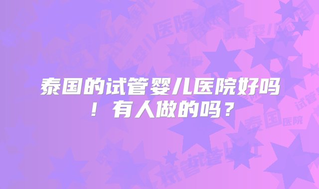 泰国的试管婴儿医院好吗！有人做的吗？