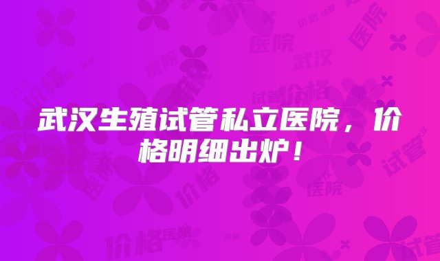 武汉生殖试管私立医院，价格明细出炉！