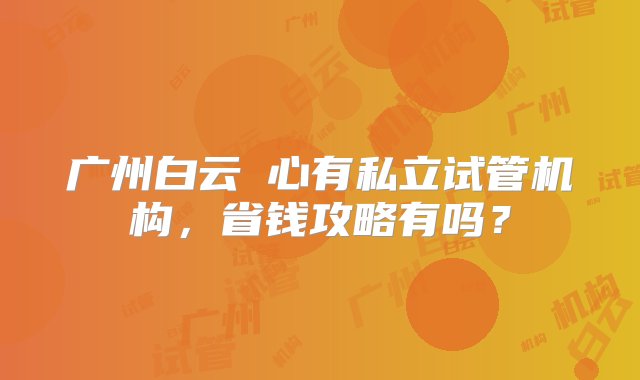 广州白云滘心有私立试管机构，省钱攻略有吗？