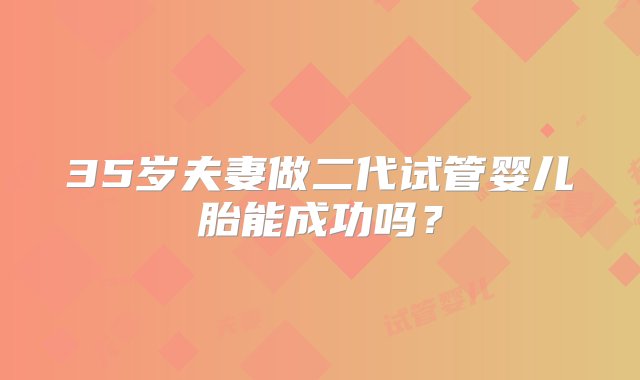 35岁夫妻做二代试管婴儿胎能成功吗？