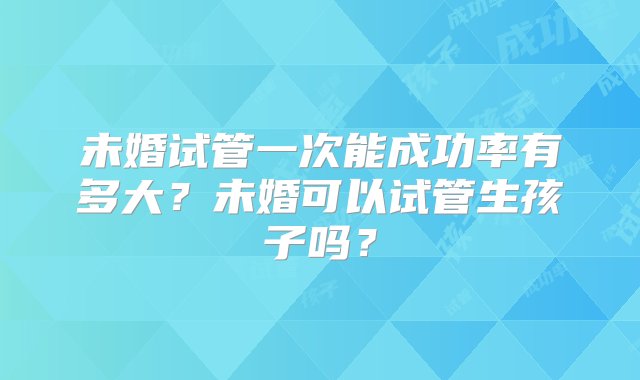 未婚试管一次能成功率有多大？未婚可以试管生孩子吗？