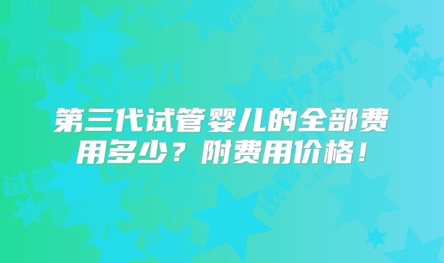 第三代试管婴儿的全部费用多少？附费用价格！