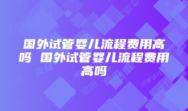 国外试管婴儿流程费用高吗 国外试管婴儿流程费用高吗