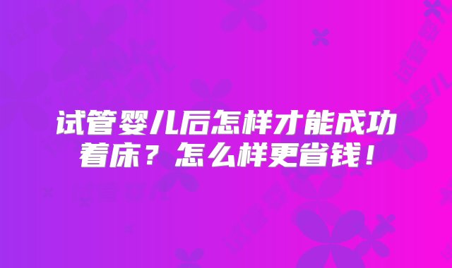 试管婴儿后怎样才能成功着床？怎么样更省钱！