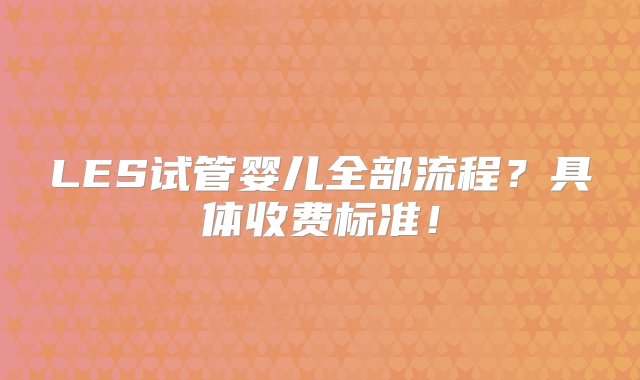 LES试管婴儿全部流程？具体收费标准！