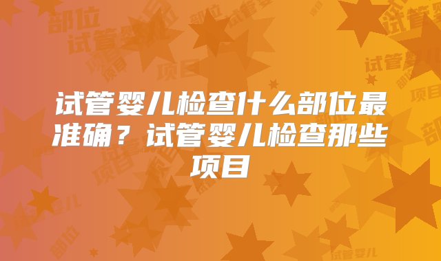 试管婴儿检查什么部位最准确？试管婴儿检查那些项目