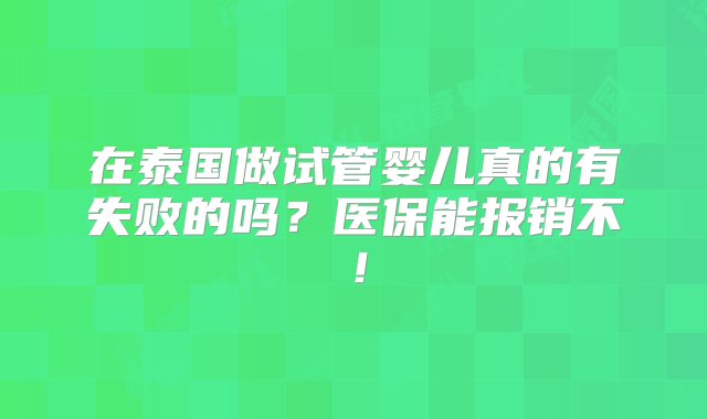 在泰国做试管婴儿真的有失败的吗？医保能报销不！