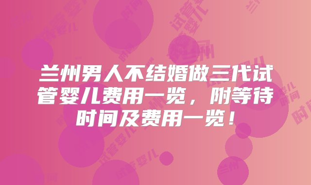 兰州男人不结婚做三代试管婴儿费用一览，附等待时间及费用一览！