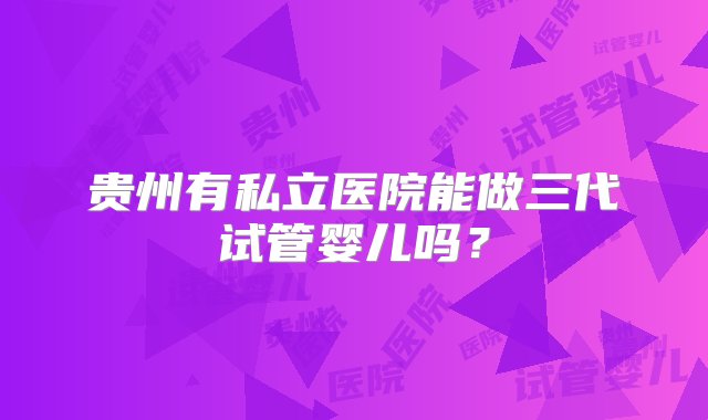 贵州有私立医院能做三代试管婴儿吗？