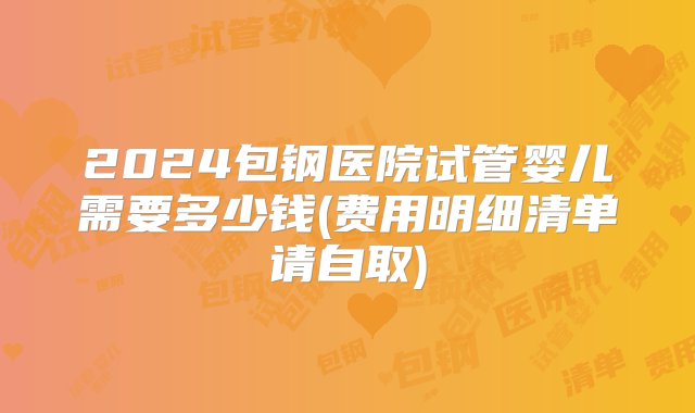 2024包钢医院试管婴儿需要多少钱(费用明细清单请自取)