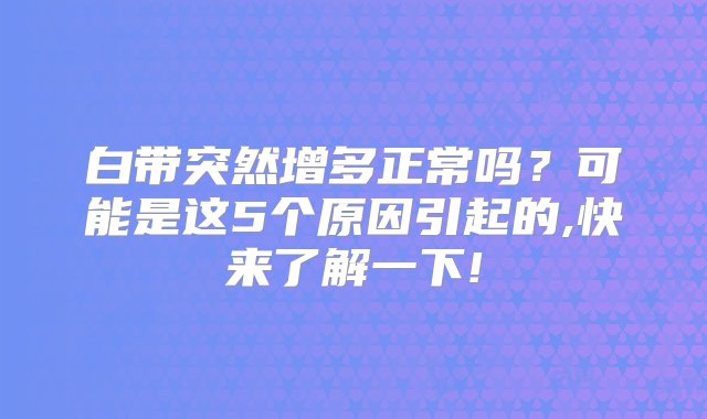 白带突然增多正常吗？可能是这5个原因引起的,快来了解一下!