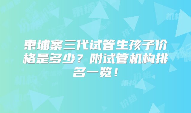 柬埔寨三代试管生孩子价格是多少？附试管机构排名一览！