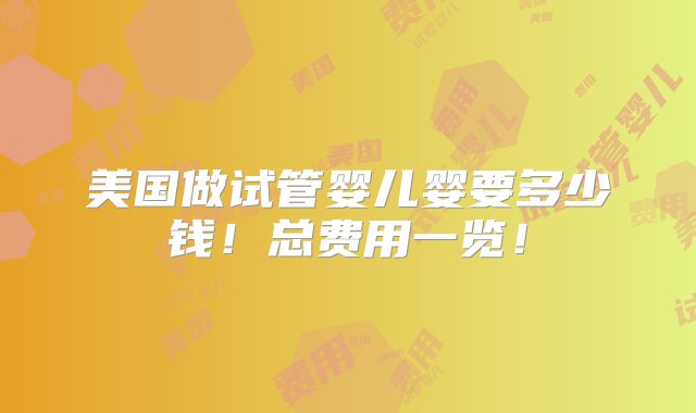 美国做试管婴儿婴要多少钱！总费用一览！