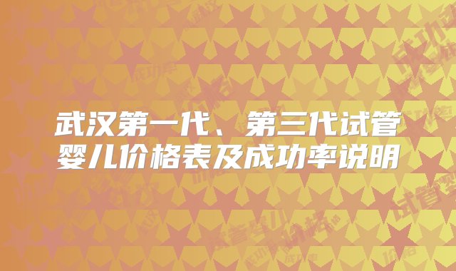 武汉第一代、第三代试管婴儿价格表及成功率说明