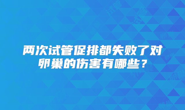 两次试管促排都失败了对卵巢的伤害有哪些？