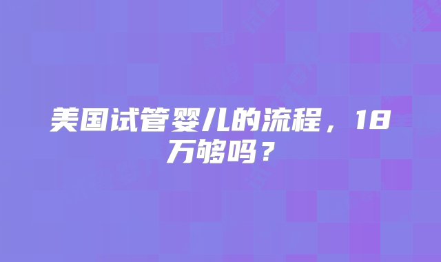 美国试管婴儿的流程，18万够吗？