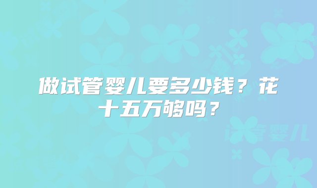 做试管婴儿要多少钱？花十五万够吗？