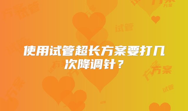 使用试管超长方案要打几次降调针？