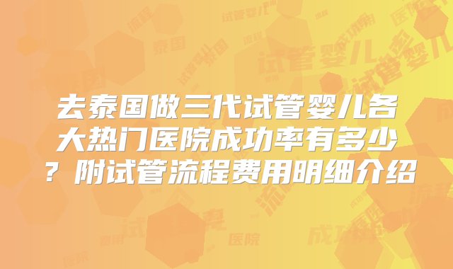 去泰国做三代试管婴儿各大热门医院成功率有多少？附试管流程费用明细介绍