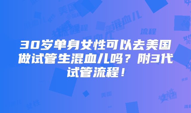 30岁单身女性可以去美国做试管生混血儿吗？附3代试管流程！